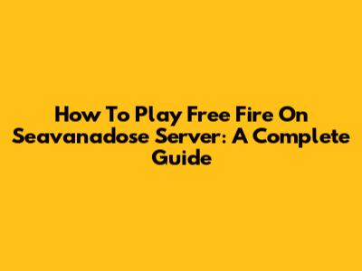 How To Play Free Fire On Seavanadose Server: A Complete Guide