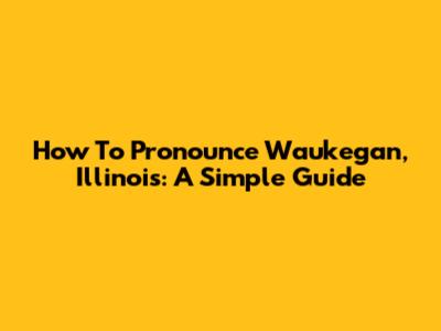 How To Pronounce Waukegan, Illinois: A Simple Guide