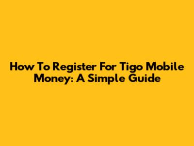 How To Register For Tigo Mobile Money: A Simple Guide