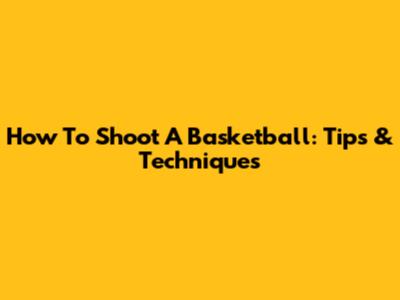 How To Shoot A Basketball: Tips & Techniques