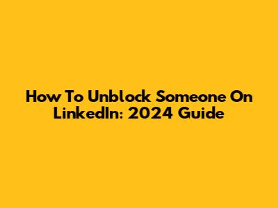 How To Unblock Someone On LinkedIn: 2024 Guide