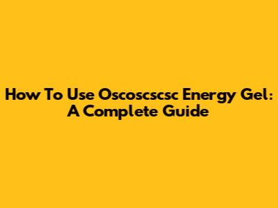 How To Use Oscoscscsc Energy Gel: A Complete Guide