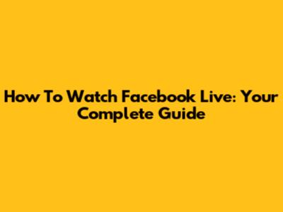 How To Watch Facebook Live: Your Complete Guide