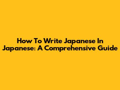 How To Write Japanese In Japanese: A Comprehensive Guide