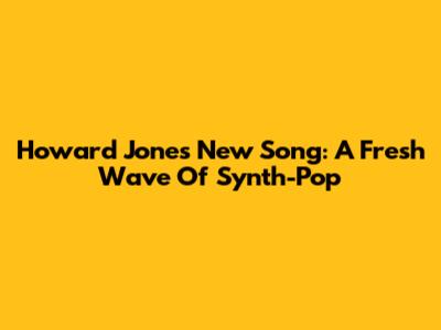 Howard Jones' New Song: A Fresh Wave Of Synth-Pop