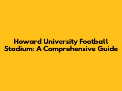 Howard University Football Stadium: A Comprehensive Guide