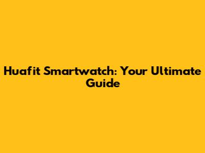 Huafit Smartwatch: Your Ultimate Guide