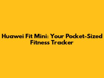 Huawei Fit Mini: Your Pocket-Sized Fitness Tracker