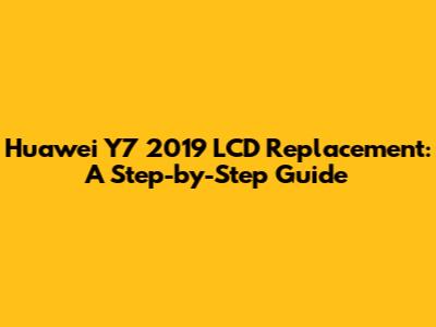 Huawei Y7 2019 LCD Replacement: A Step-by-Step Guide