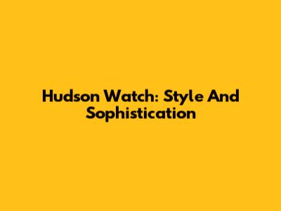 Hudson Watch: Style And Sophistication