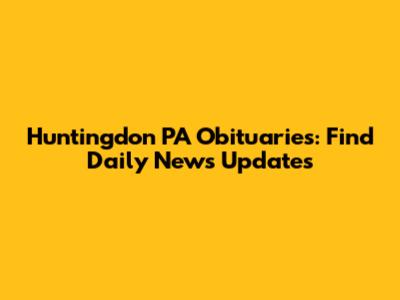 Huntingdon PA Obituaries: Find Daily News Updates