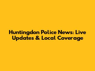Huntingdon Police News: Live Updates & Local Coverage