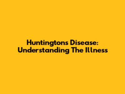 Huntington's Disease: Understanding The Illness