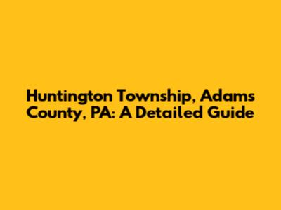 Huntington Township, Adams County, PA: A Detailed Guide