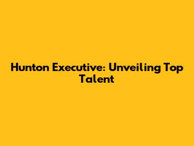 Hunton Executive: Unveiling Top Talent