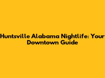 Huntsville Alabama Nightlife: Your Downtown Guide