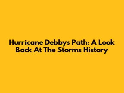 Hurricane Debby's Path: A Look Back At The Storm's History