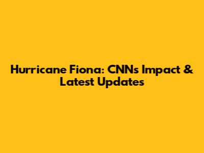 Hurricane Fiona: CNN's Impact & Latest Updates