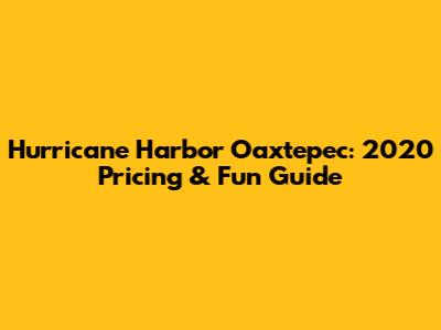 Hurricane Harbor Oaxtepec: 2020 Pricing & Fun Guide