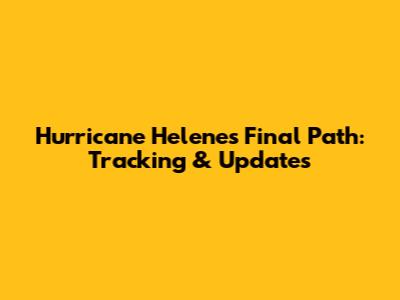 Hurricane Helene's Final Path: Tracking & Updates