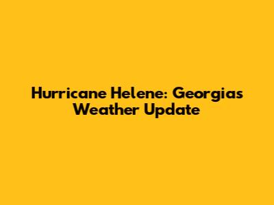 Hurricane Helene: Georgia's Weather Update