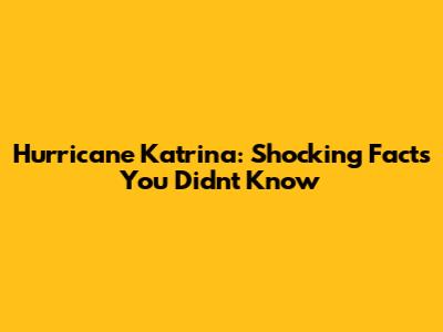 Hurricane Katrina: Shocking Facts You Didn't Know