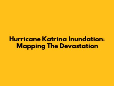 Hurricane Katrina Inundation: Mapping The Devastation