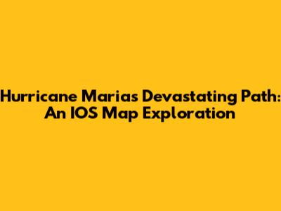 Hurricane Maria's Devastating Path: An IOS Map Exploration