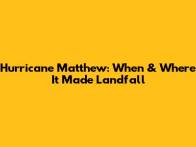 Hurricane Matthew: When & Where It Made Landfall