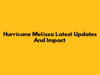 Hurricane Melissa Latest Updates And Impact