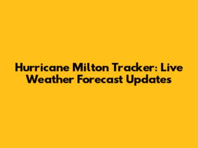 Hurricane Milton Tracker: Live Weather Forecast Updates