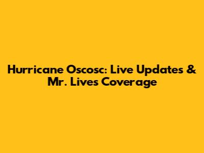 Hurricane Oscosc: Live Updates & Mr. Live's Coverage