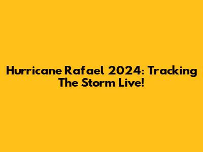 Hurricane Rafael 2024: Tracking The Storm Live!