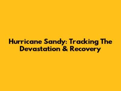 Hurricane Sandy: Tracking The Devastation & Recovery