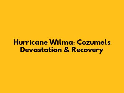 Hurricane Wilma: Cozumel's Devastation & Recovery