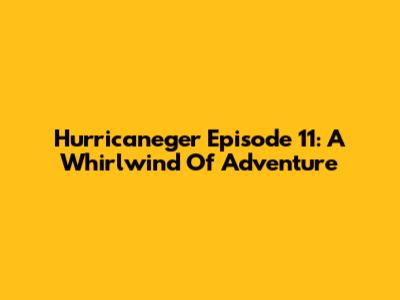 Hurricaneger Episode 11: A Whirlwind Of Adventure