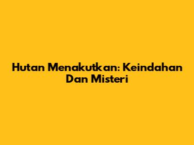 Hutan Menakutkan: Keindahan Dan Misteri