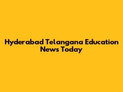 Hyderabad Telangana Education News Today