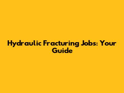 Hydraulic Fracturing Jobs: Your Guide