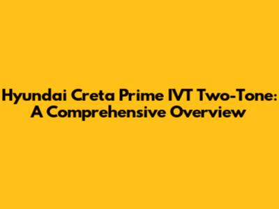 Hyundai Creta Prime IVT Two-Tone: A Comprehensive Overview
