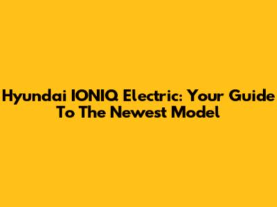 Hyundai IONIQ Electric: Your Guide To The Newest Model