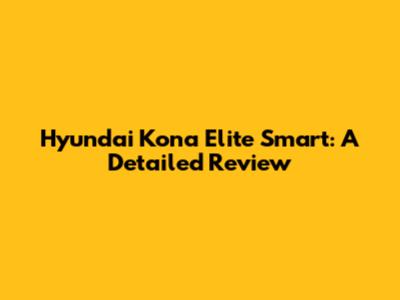 Hyundai Kona Elite Smart: A Detailed Review