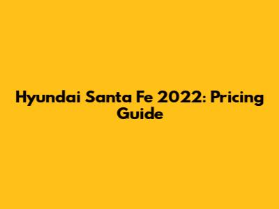 Hyundai Santa Fe 2022: Pricing Guide
