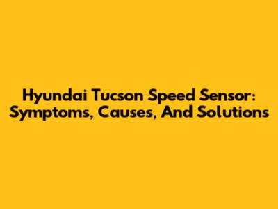 Hyundai Tucson Speed Sensor: Symptoms, Causes, And Solutions