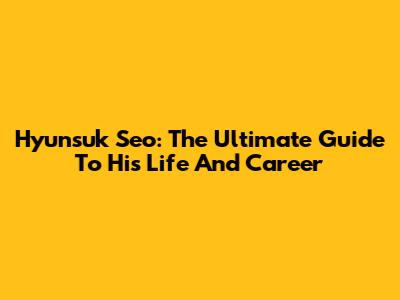Hyunsuk Seo: The Ultimate Guide To His Life And Career