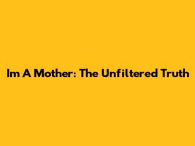 I'm A Mother: The Unfiltered Truth