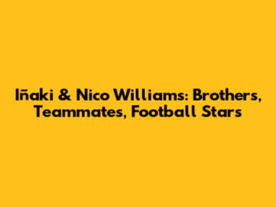 Iñaki & Nico Williams: Brothers, Teammates, Football Stars