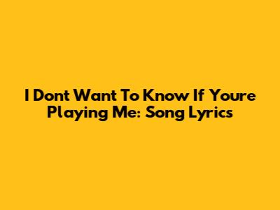 I Don't Want To Know If You're Playing Me: Song Lyrics