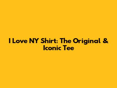 I Love NY Shirt: The Original & Iconic Tee