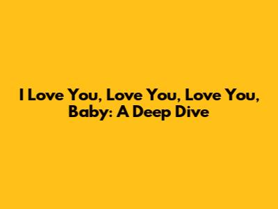 I Love You, Love You, Love You, Baby: A Deep Dive